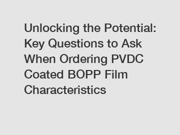 Unlocking the Potential: Key Questions to Ask When Ordering PVDC Coated BOPP Film Characteristics