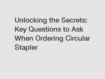 Unlocking the Secrets: Key Questions to Ask When Ordering Circular Stapler