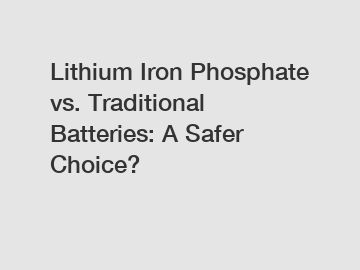 Lithium Iron Phosphate vs. Traditional Batteries: A Safer Choice?