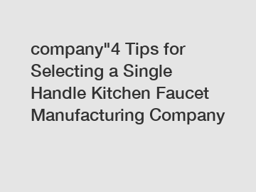 company"4 Tips for Selecting a Single Handle Kitchen Faucet Manufacturing Company