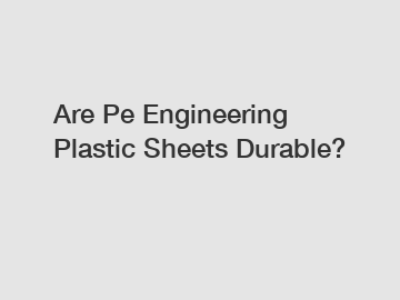 Are Pe Engineering Plastic Sheets Durable?