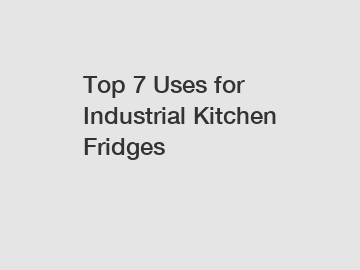 Top 7 Uses for Industrial Kitchen Fridges