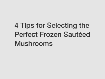 4 Tips for Selecting the Perfect Frozen Sautéed Mushrooms