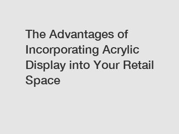 The Advantages of Incorporating Acrylic Display into Your Retail Space
