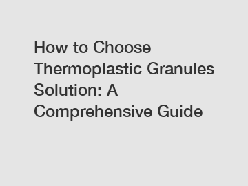 How to Choose Thermoplastic Granules Solution: A Comprehensive Guide