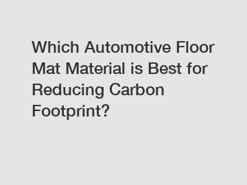 Which Automotive Floor Mat Material is Best for Reducing Carbon Footprint?