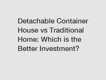 Detachable Container House vs Traditional Home: Which is the Better Investment?