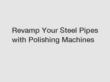 Revamp Your Steel Pipes with Polishing Machines