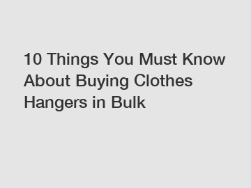 10 Things You Must Know About Buying Clothes Hangers in Bulk