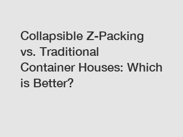 Collapsible Z-Packing vs. Traditional Container Houses: Which is Better?