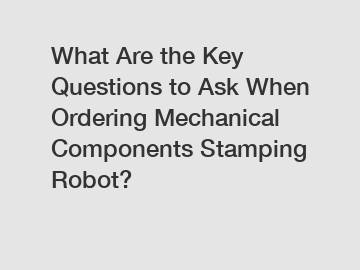 What Are the Key Questions to Ask When Ordering Mechanical Components Stamping Robot?