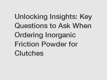 Unlocking Insights: Key Questions to Ask When Ordering Inorganic Friction Powder for Clutches