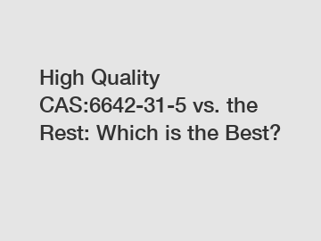 High Quality CAS:6642-31-5 vs. the Rest: Which is the Best?
