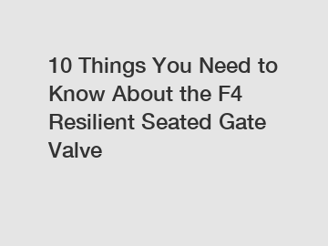 10 Things You Need to Know About the F4 Resilient Seated Gate Valve