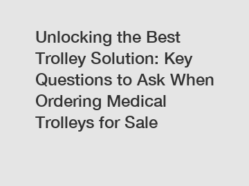 Unlocking the Best Trolley Solution: Key Questions to Ask When Ordering Medical Trolleys for Sale