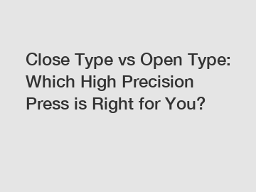 Close Type vs Open Type: Which High Precision Press is Right for You?