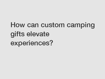 How can custom camping gifts elevate experiences?