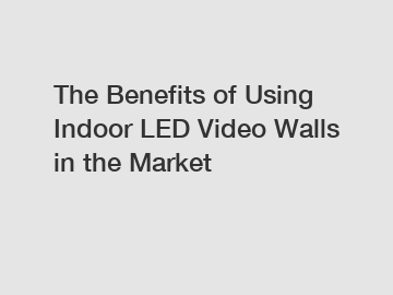 The Benefits of Using Indoor LED Video Walls in the Market