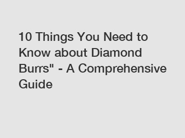 10 Things You Need to Know about Diamond Burrs" - A Comprehensive Guide