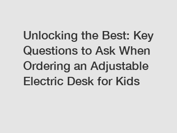 Unlocking the Best: Key Questions to Ask When Ordering an Adjustable Electric Desk for Kids