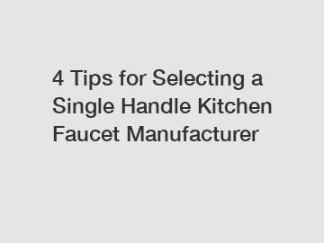 4 Tips for Selecting a Single Handle Kitchen Faucet Manufacturer