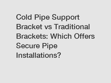 Cold Pipe Support Bracket vs Traditional Brackets: Which Offers Secure Pipe Installations?