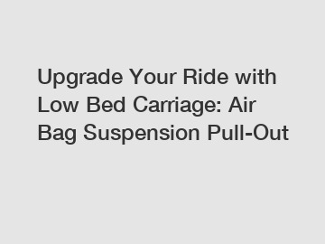 Upgrade Your Ride with Low Bed Carriage: Air Bag Suspension Pull-Out