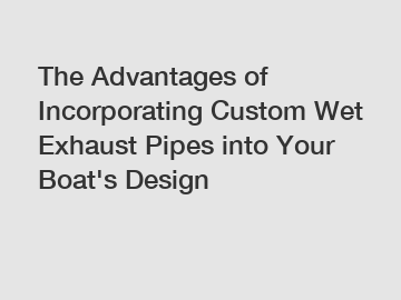 The Advantages of Incorporating Custom Wet Exhaust Pipes into Your Boat's Design