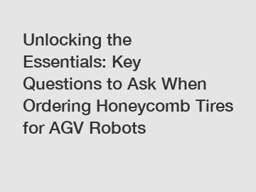 Unlocking the Essentials: Key Questions to Ask When Ordering Honeycomb Tires for AGV Robots