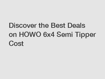 Discover the Best Deals on HOWO 6x4 Semi Tipper Cost