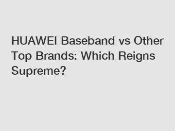 HUAWEI Baseband vs Other Top Brands: Which Reigns Supreme?