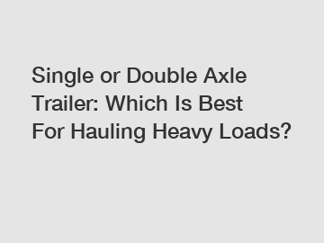 Single or Double Axle Trailer: Which Is Best For Hauling Heavy Loads?