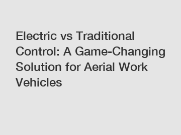 Electric vs Traditional Control: A Game-Changing Solution for Aerial Work Vehicles