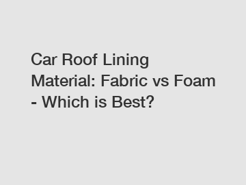 Car Roof Lining Material: Fabric vs Foam - Which is Best?