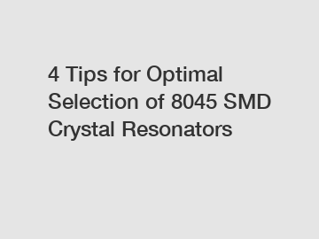 4 Tips for Optimal Selection of 8045 SMD Crystal Resonators