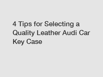 4 Tips for Selecting a Quality Leather Audi Car Key Case