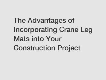 The Advantages of Incorporating Crane Leg Mats into Your Construction Project