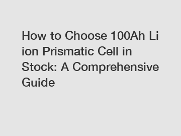 How to Choose 100Ah Li ion Prismatic Cell in Stock: A Comprehensive Guide