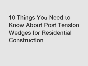 10 Things You Need to Know About Post Tension Wedges for Residential Construction