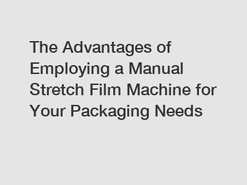 The Advantages of Employing a Manual Stretch Film Machine for Your Packaging Needs