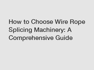 How to Choose Wire Rope Splicing Machinery: A Comprehensive Guide