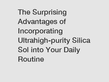 The Surprising Advantages of Incorporating Ultrahigh-purity Silica Sol into Your Daily Routine