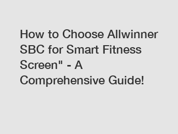 How to Choose Allwinner SBC for Smart Fitness Screen" - A Comprehensive Guide!