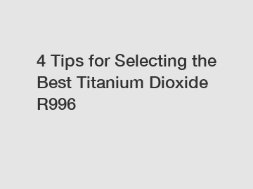 4 Tips for Selecting the Best Titanium Dioxide R996