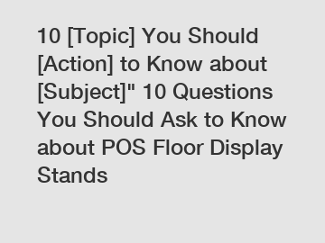 10 [Topic] You Should [Action] to Know about [Subject]" 10 Questions You Should Ask to Know about POS Floor Display Stands