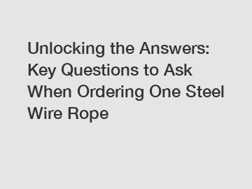 Unlocking the Answers: Key Questions to Ask When Ordering One Steel Wire Rope