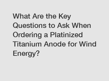 What Are the Key Questions to Ask When Ordering a Platinized Titanium Anode for Wind Energy?