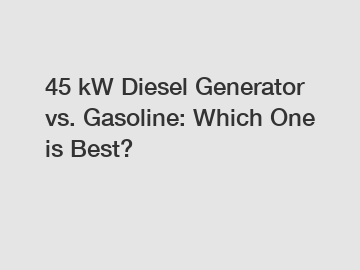 45 kW Diesel Generator vs. Gasoline: Which One is Best?