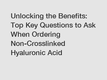 Unlocking the Benefits: Top Key Questions to Ask When Ordering Non-Crosslinked Hyaluronic Acid