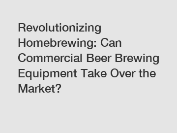 Revolutionizing Homebrewing: Can Commercial Beer Brewing Equipment Take Over the Market?